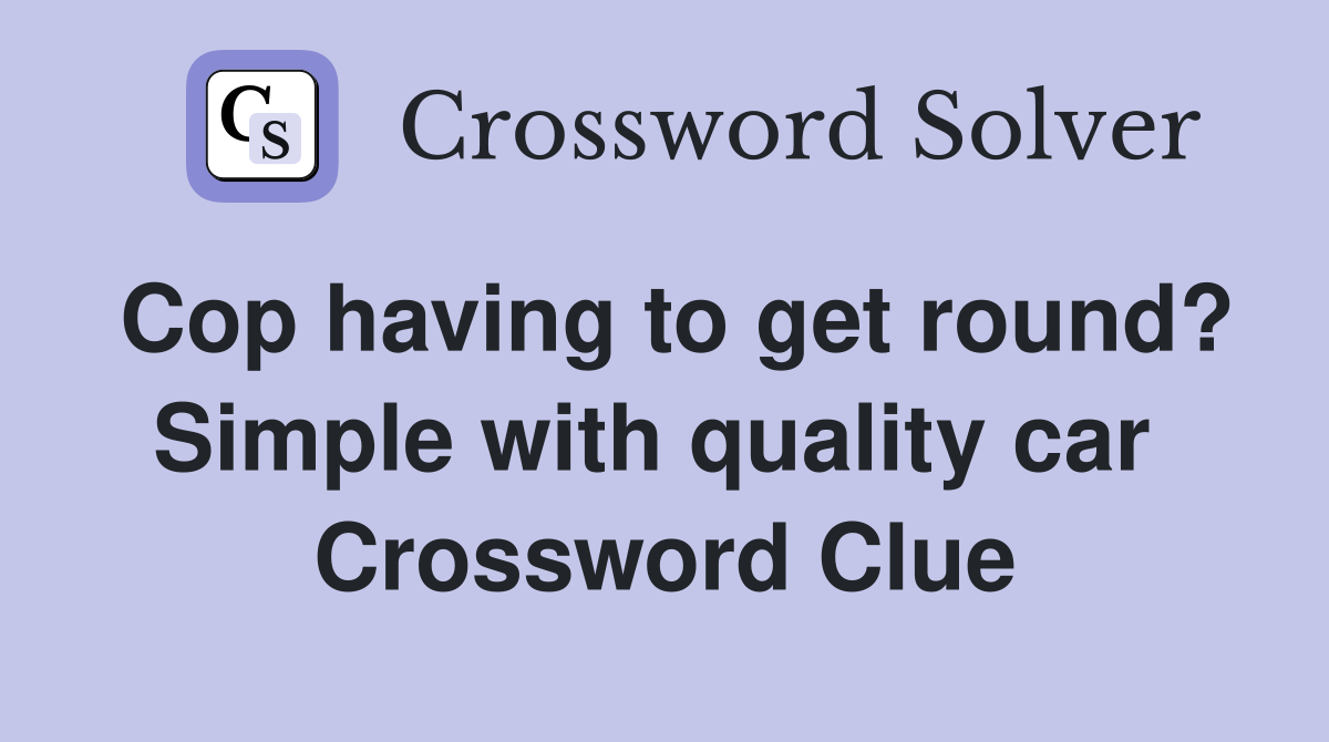 Cop having to get round? Simple with quality car  Crossword Clue