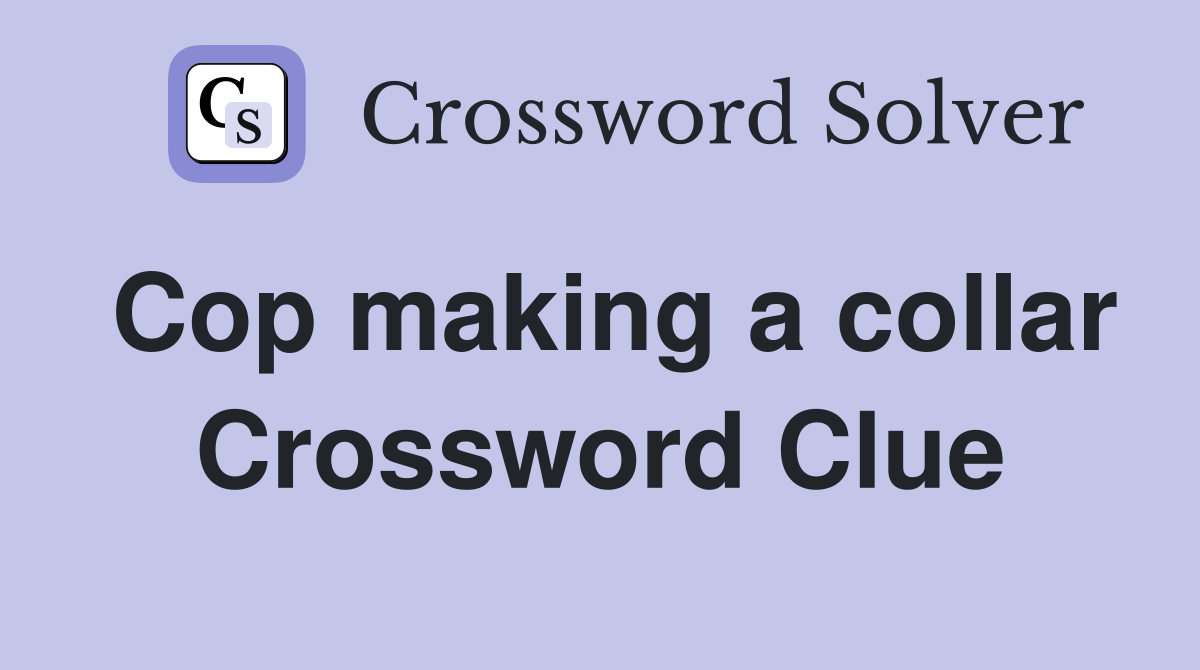 Cop making a collar Crossword Clue