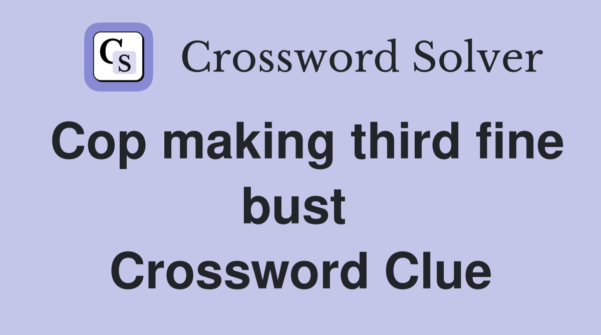 Cop making third fine bust  Crossword Clue