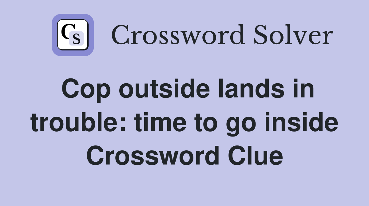 Cop outside lands in trouble: time to go inside Crossword Clue