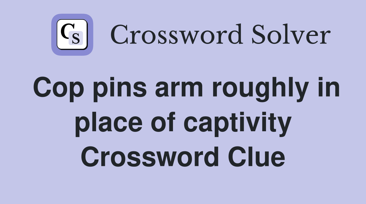 Cop pins arm roughly in place of captivity Crossword Clue