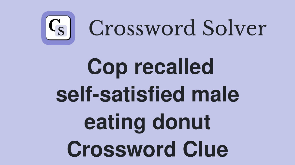 Cop recalled self-satisfied male eating donut Crossword Clue