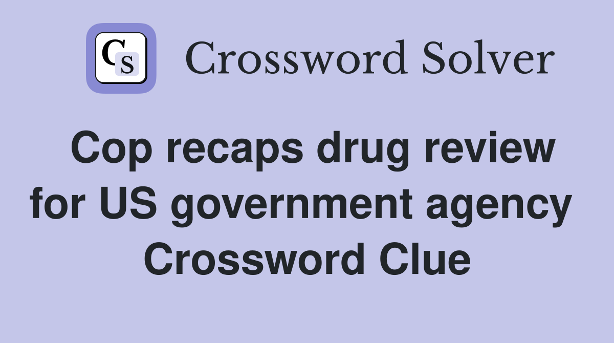 Cop recaps drug review for US government agency  Crossword Clue