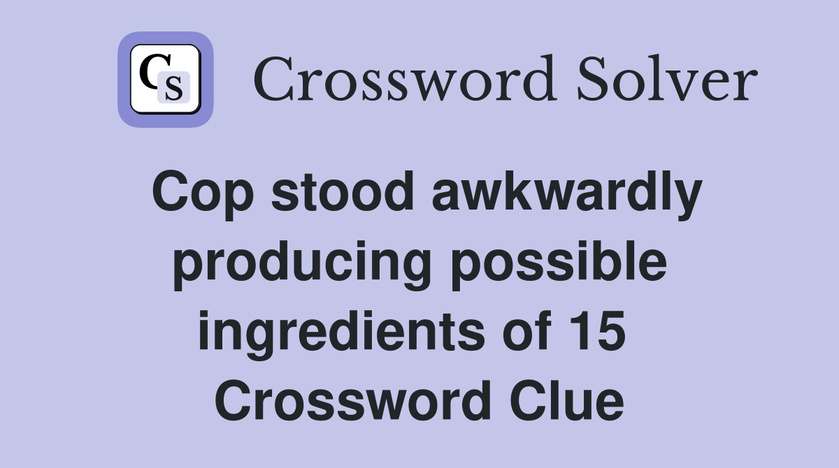 Cop stood awkwardly producing possible ingredients of 15  Crossword Clue