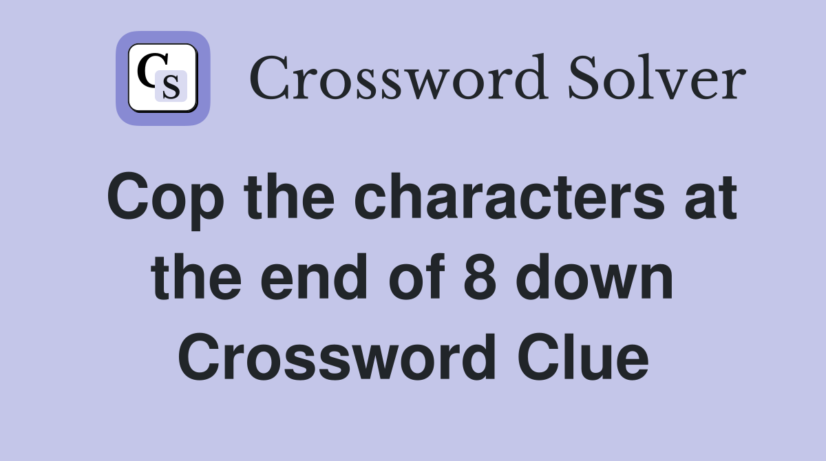 Cop the characters at the end of 8 down Crossword Clue
