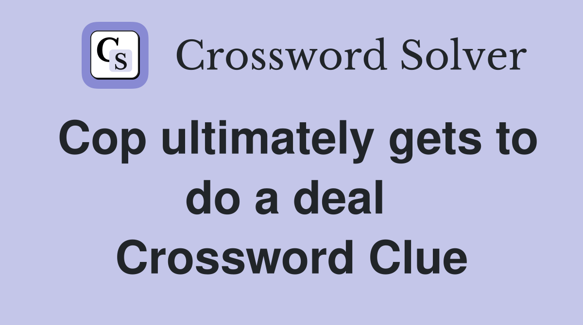 Cop ultimately gets to do a deal  Crossword Clue