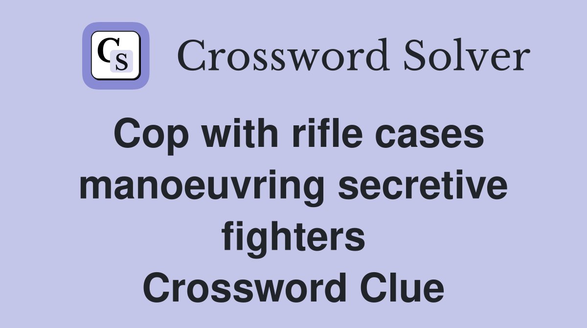 Cop with rifle cases manoeuvring secretive fighters Crossword Clue