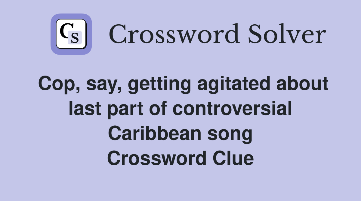 Cop, say, getting agitated about last part of controversial Caribbean song Crossword Clue