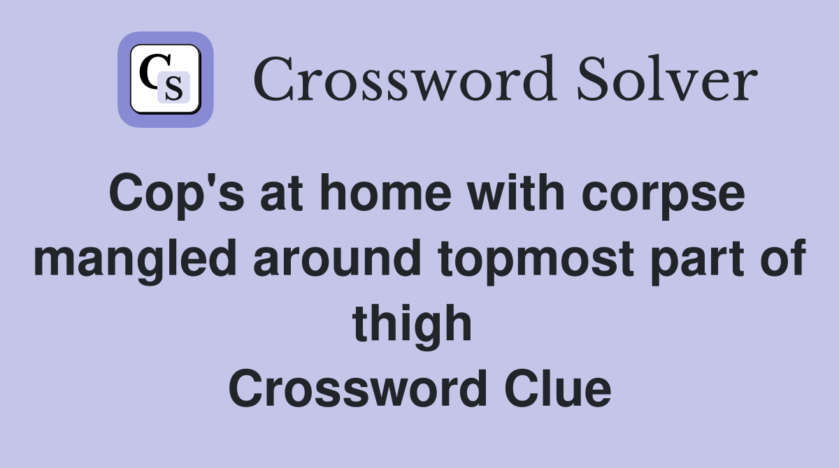 Cop's at home with corpse mangled around topmost part of thigh  Crossword Clue