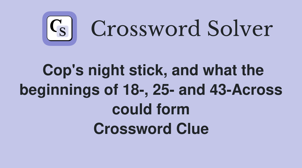 Cop's night stick, and what the beginnings of 18-, 25- and 43-Across could form Crossword Clue