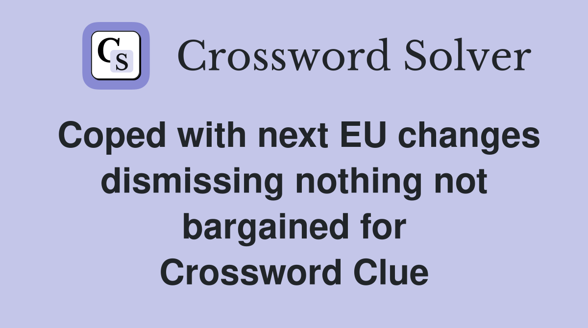 Coped with next EU changes dismissing nothing not bargained for Crossword Clue