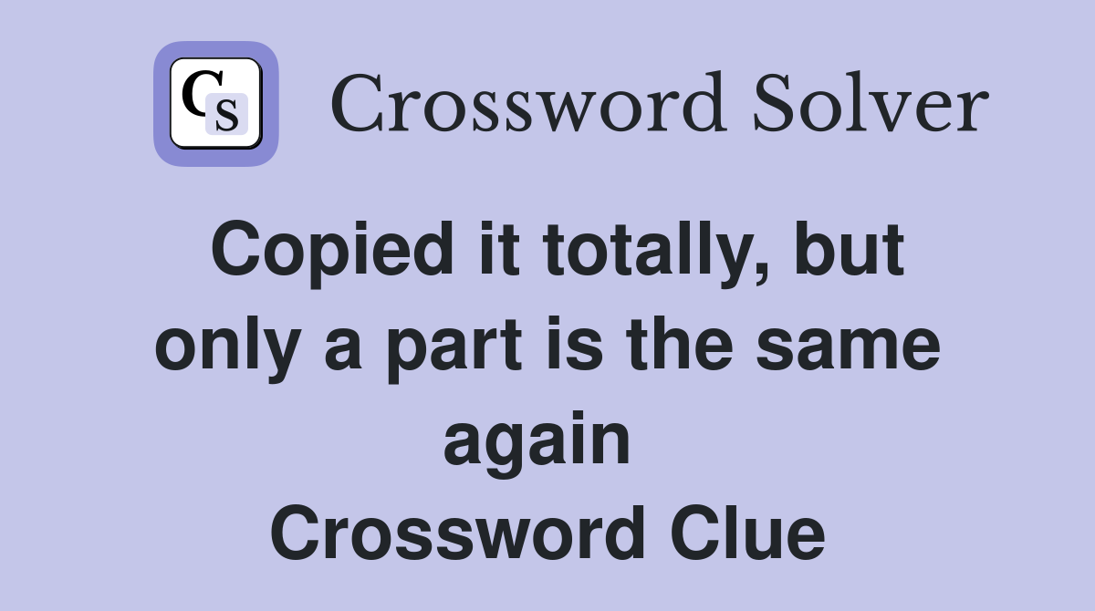 Copied it totally, but only a part is the same again  Crossword Clue