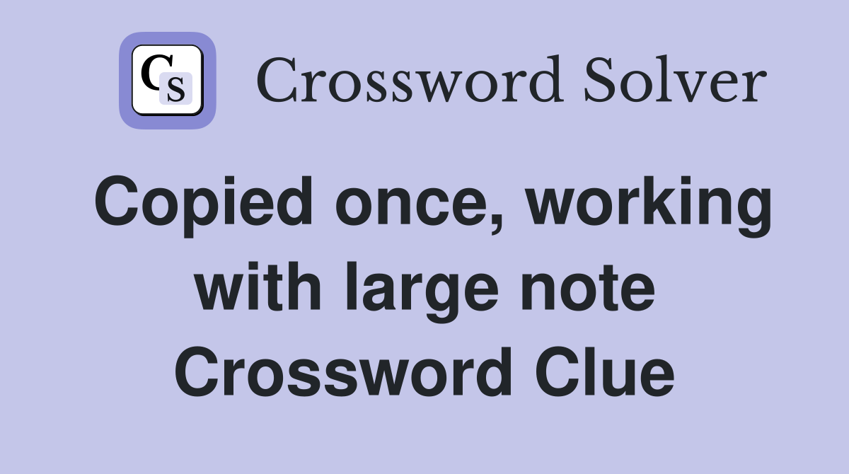 Copied once, working with large note Crossword Clue