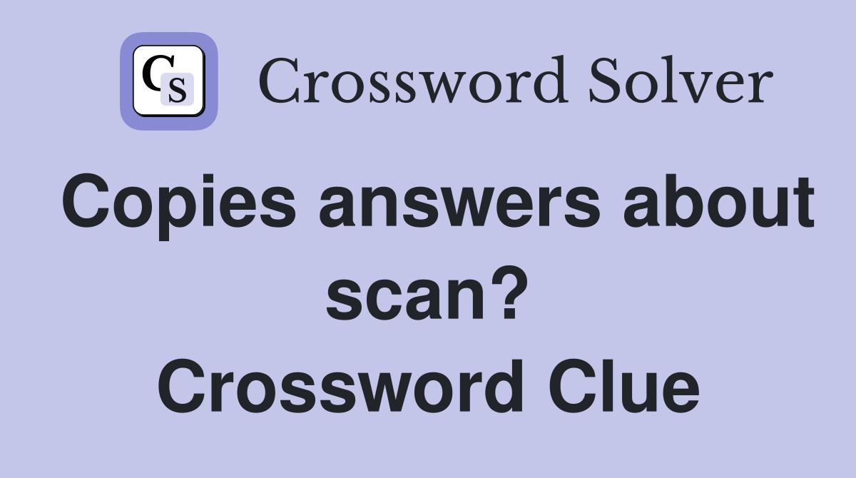 Copies answers about scan? Crossword Clue