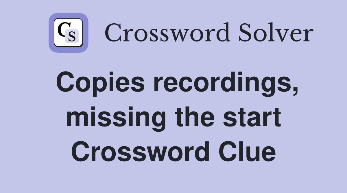 Copies recordings, missing the start Crossword Clue