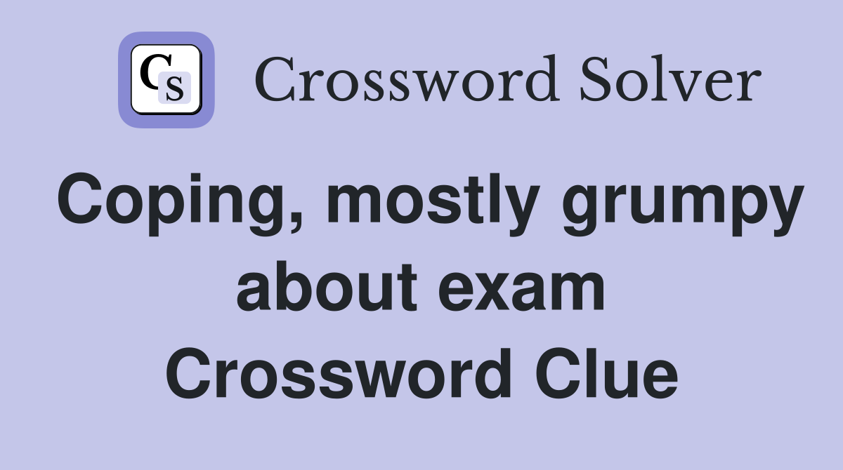 Coping, mostly grumpy about exam Crossword Clue