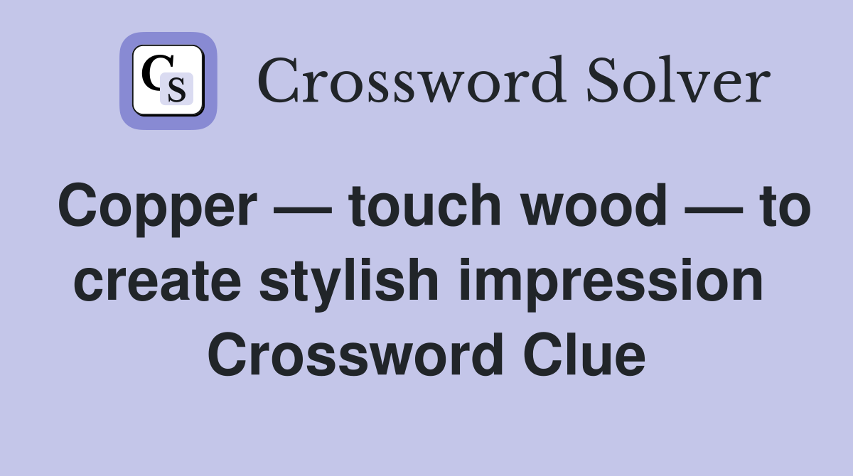 Copper — touch wood — to create stylish impression  Crossword Clue
