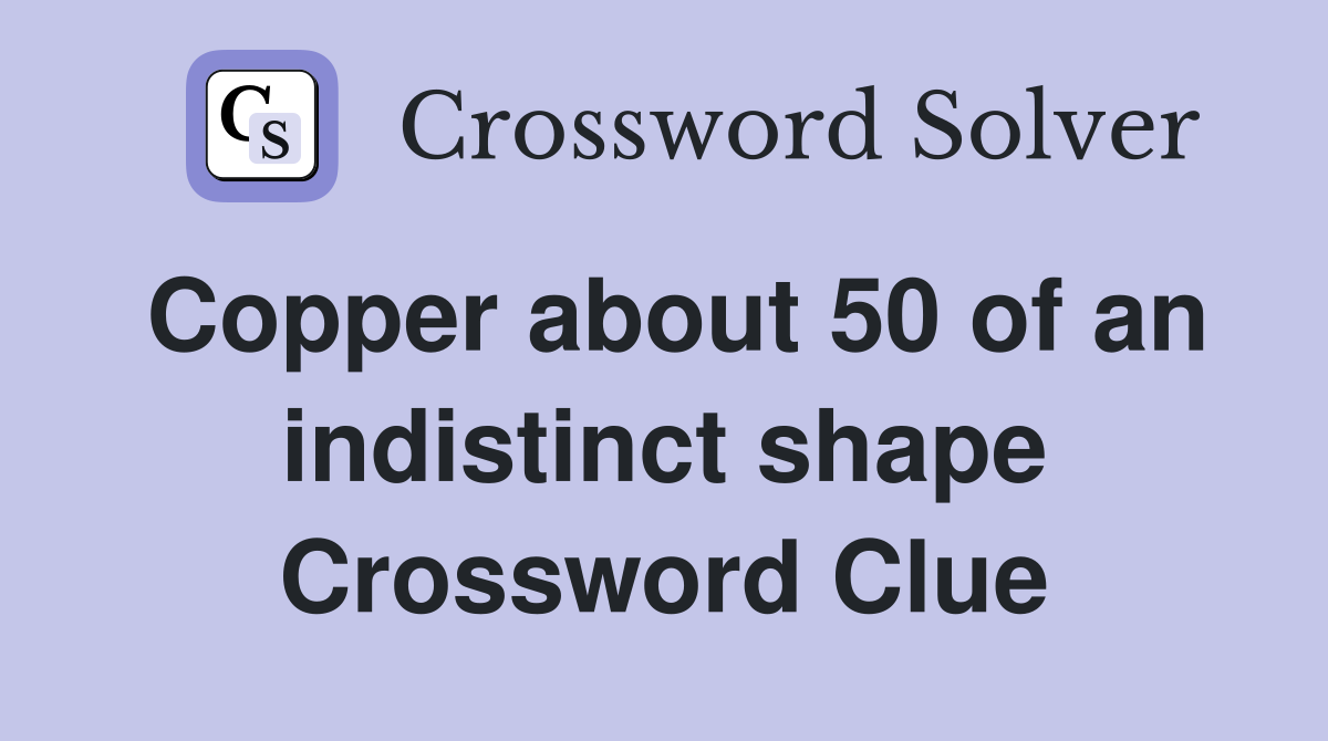 Copper about 50 of an indistinct shape Crossword Clue