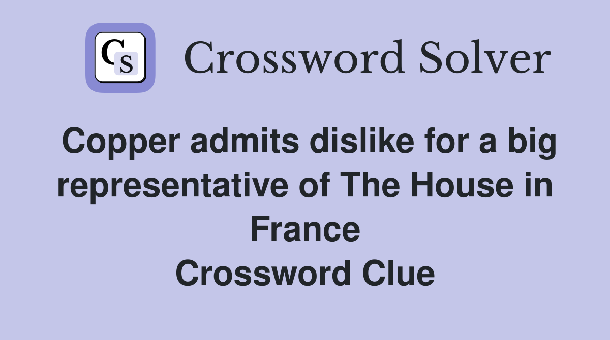 Copper admits dislike for a big representative of The House in France Crossword Clue