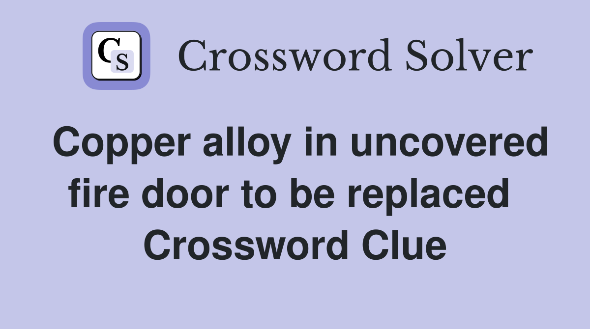 Copper alloy in uncovered fire door to be replaced  Crossword Clue