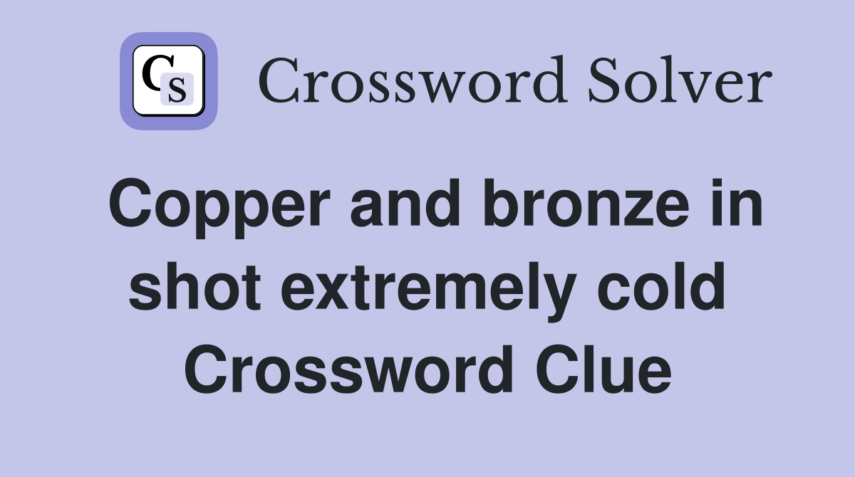 Copper and bronze in shot extremely cold Crossword Clue