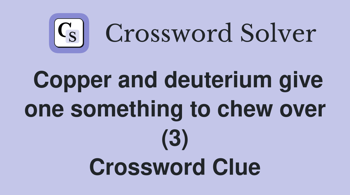 Copper and deuterium give one something to chew over (3) Crossword Clue