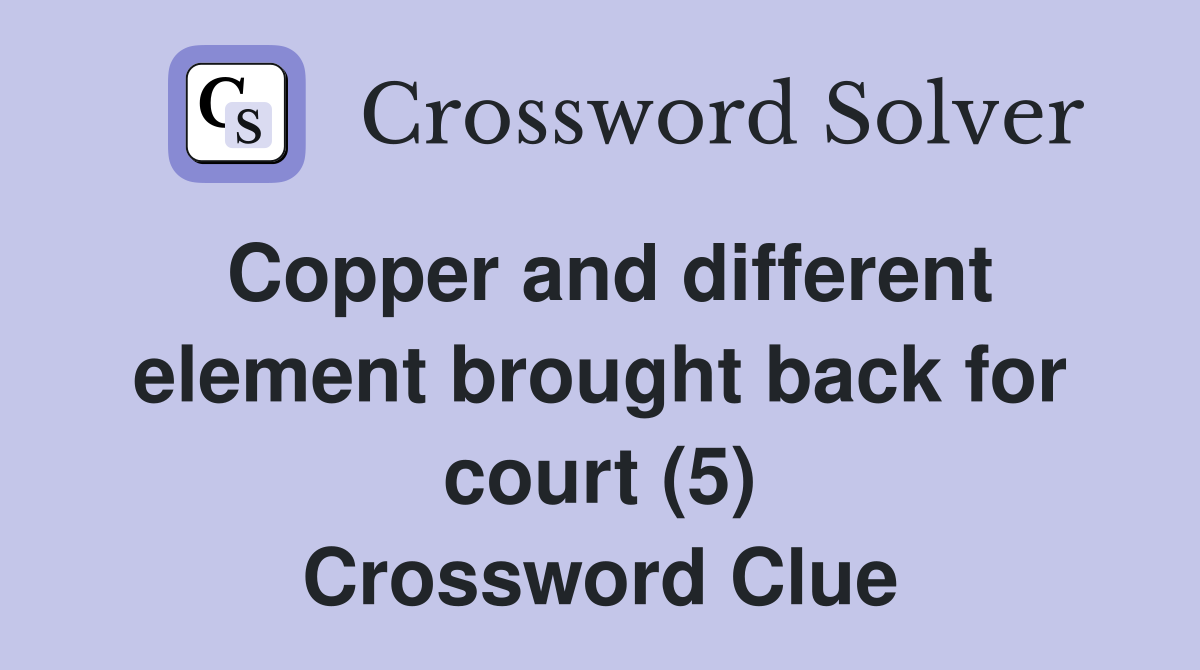 Copper and different element brought back for court (5) Crossword Clue