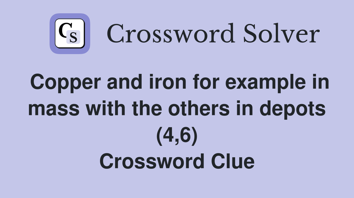 Copper and iron for example in mass with the others in depots (4,6) Crossword Clue