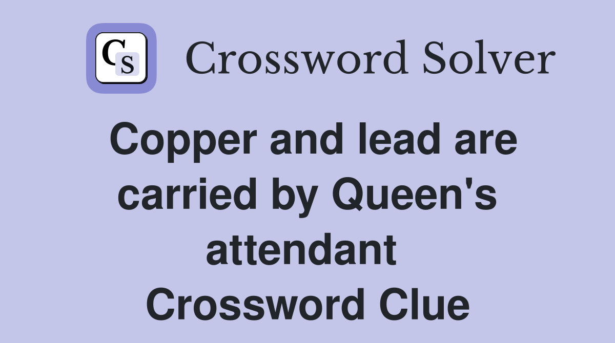 Copper and lead are carried by Queen's attendant  Crossword Clue