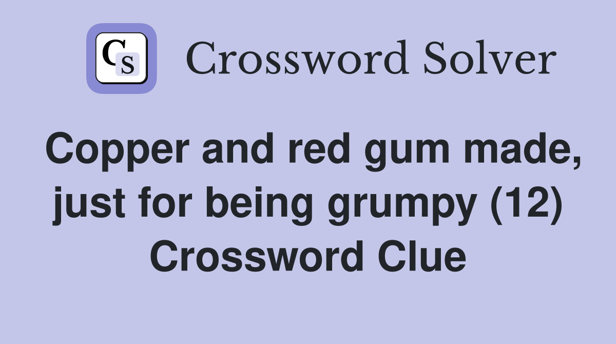 Copper and red gum made, just for being grumpy (12) Crossword Clue