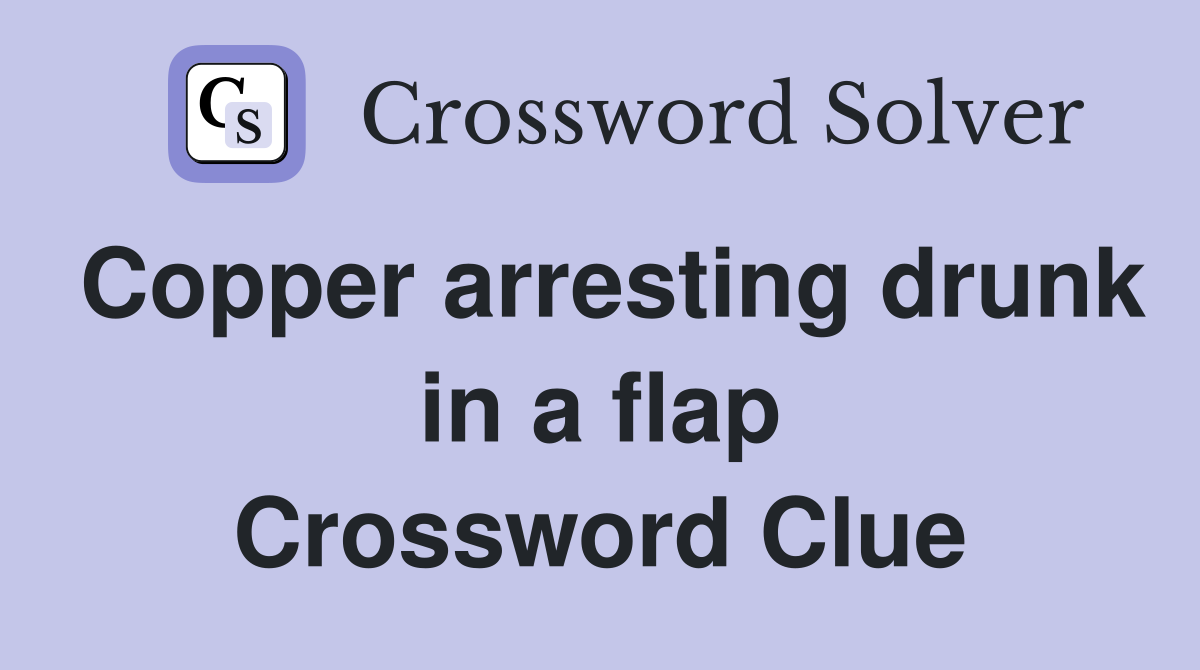 Copper arresting drunk in a flap Crossword Clue