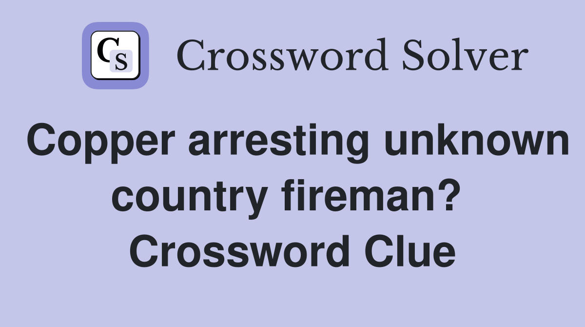 Copper arresting unknown country fireman?  Crossword Clue