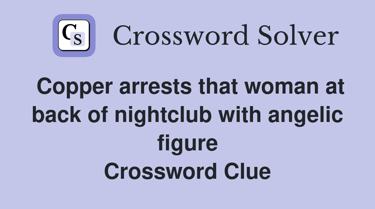 Copper arrests that woman at back of nightclub with angelic figure Crossword Clue