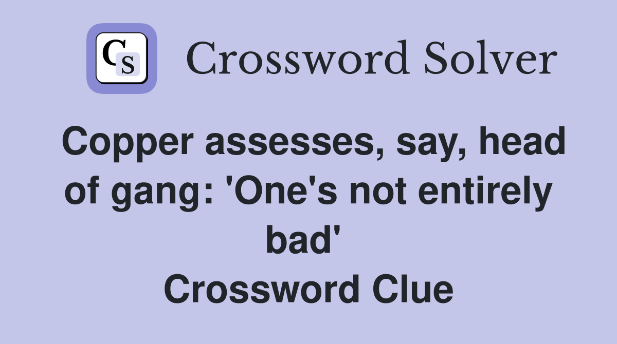 Copper assesses, say, head of gang: 'One's not entirely bad'  Crossword Clue