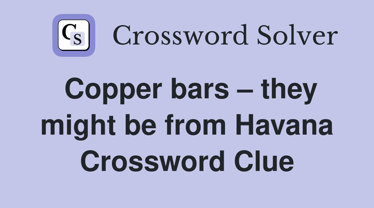 Copper bars – they might be from Havana Crossword Clue