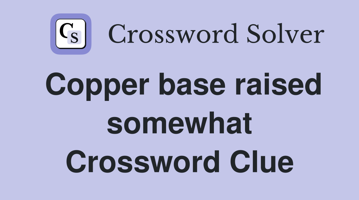 Copper base raised somewhat Crossword Clue
