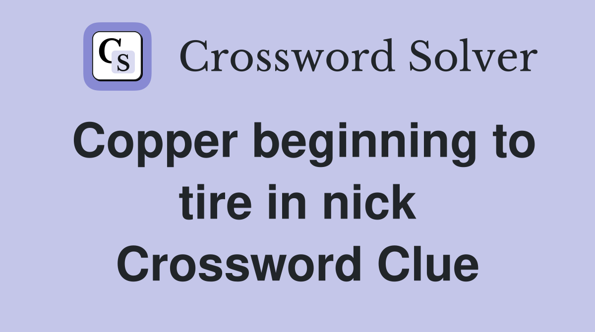 Copper beginning to tire in nick Crossword Clue