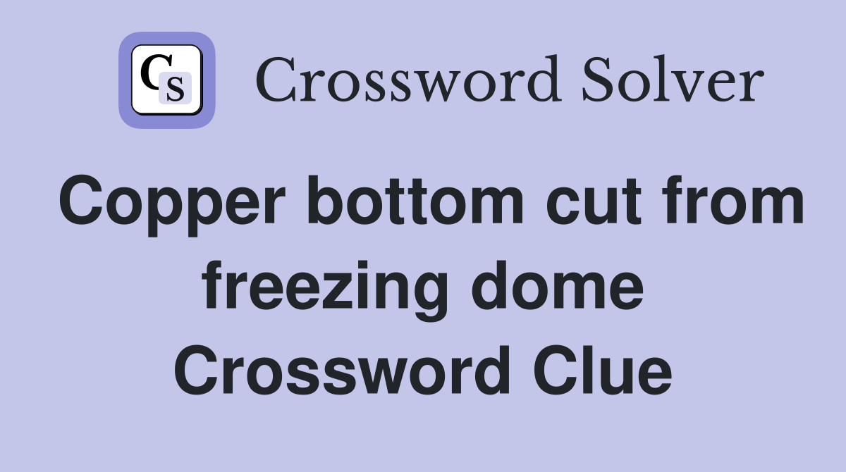 Copper bottom cut from freezing dome Crossword Clue
