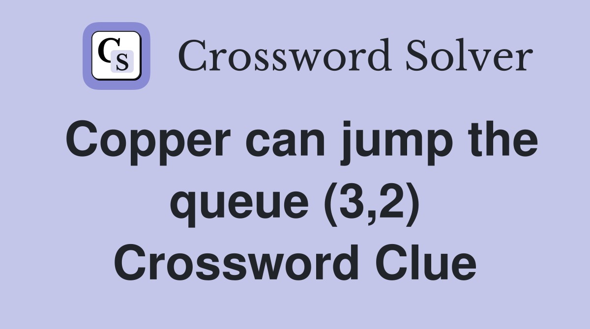 Copper can jump the queue (3,2) Crossword Clue