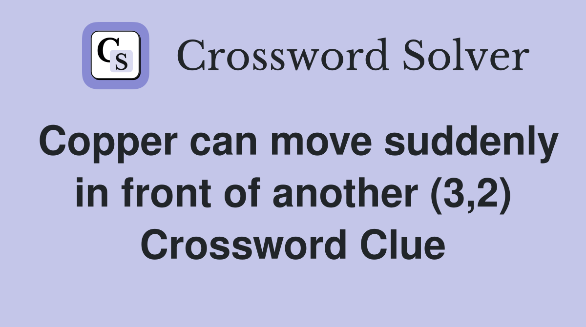 Copper can move suddenly in front of another (3,2) Crossword Clue