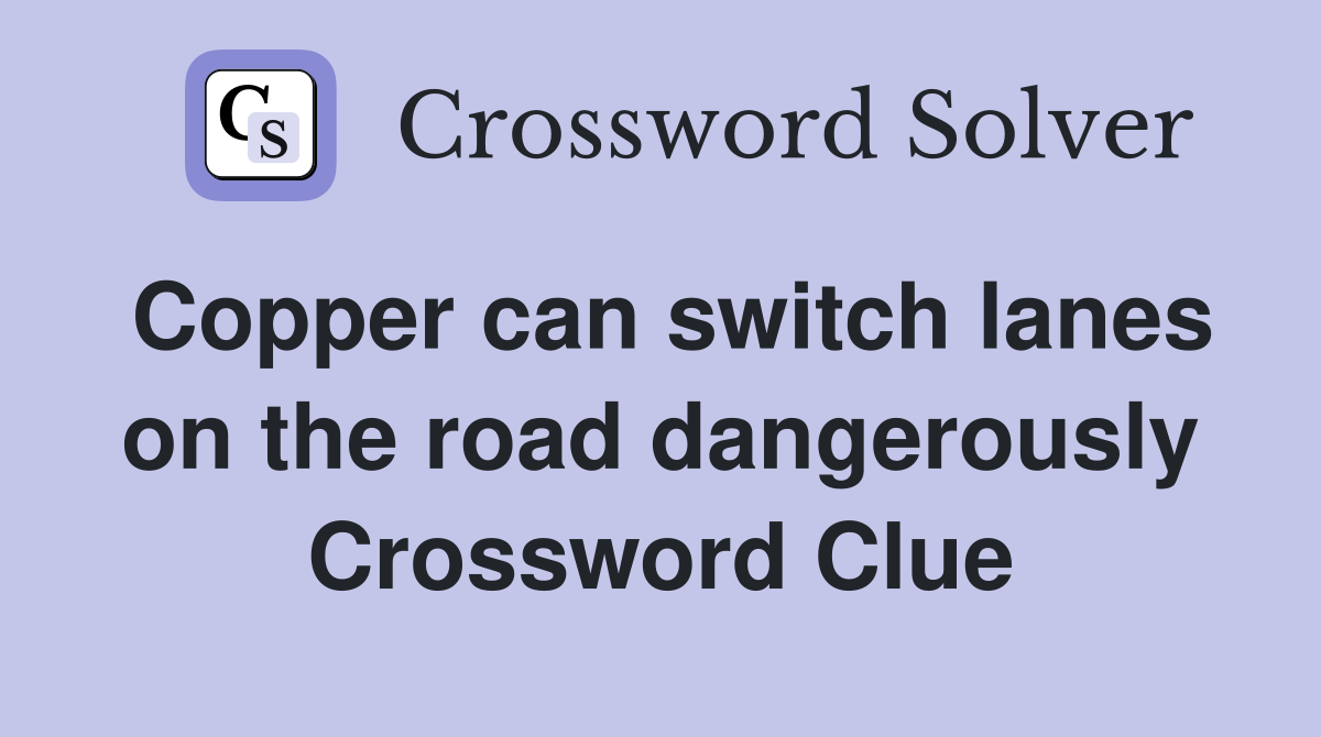 Copper can switch lanes on the road dangerously Crossword Clue