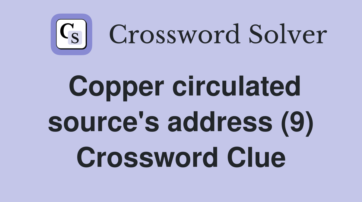 Copper circulated source's address (9) Crossword Clue