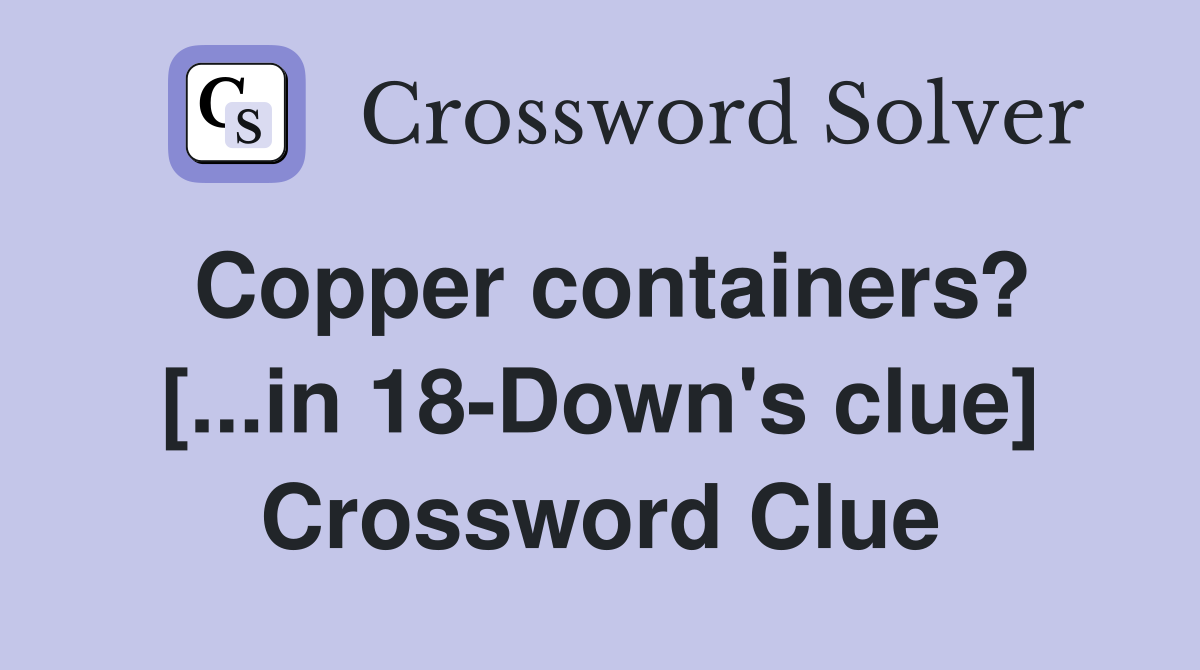 Copper containers? [...in 18-Down's clue] Crossword Clue