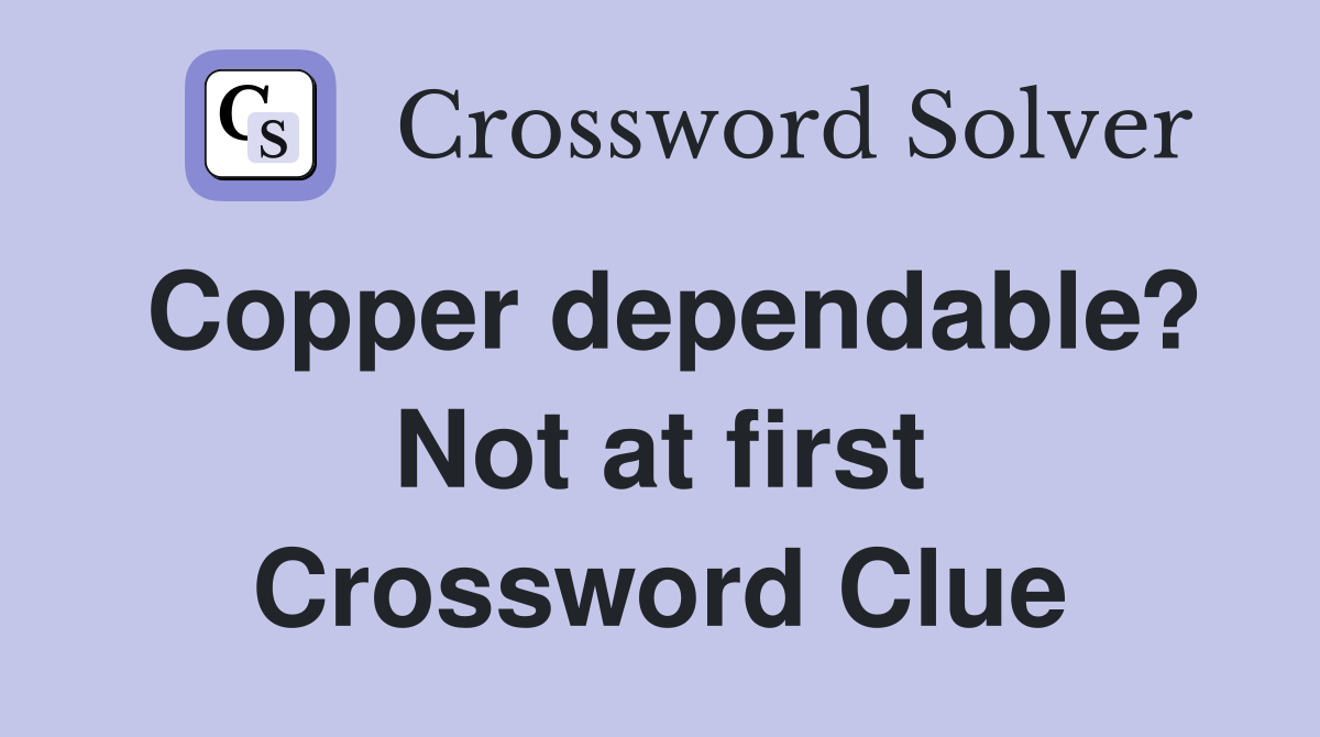 Copper dependable? Not at first Crossword Clue