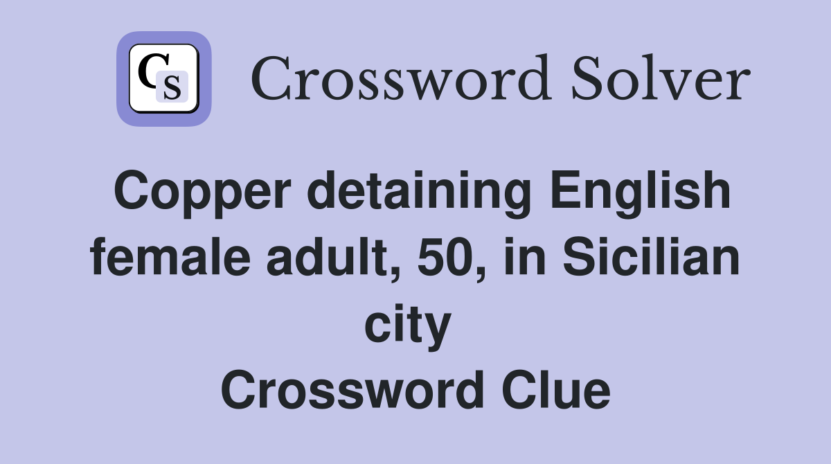 Copper detaining English female adult, 50, in Sicilian city  Crossword Clue