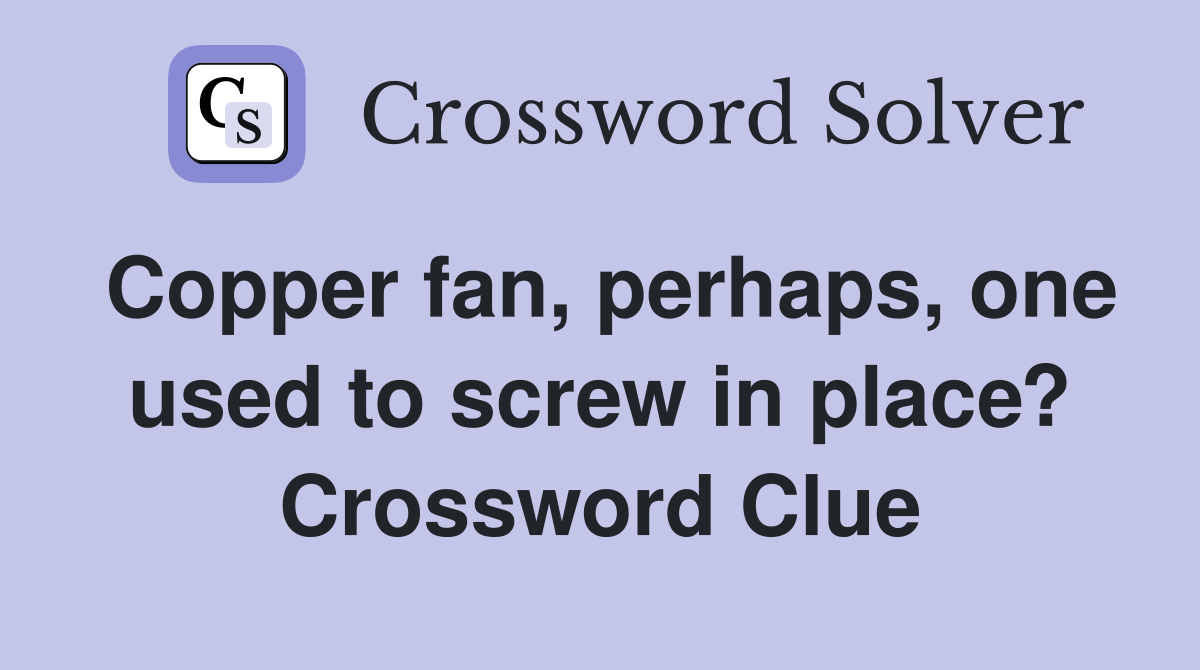 Copper fan, perhaps, one used to screw in place? Crossword Clue