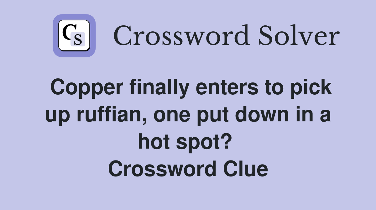 Copper finally enters to pick up ruffian, one put down in a hot spot?  Crossword Clue