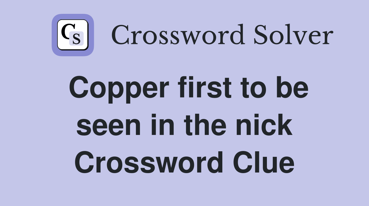 Copper first to be seen in the nick Crossword Clue