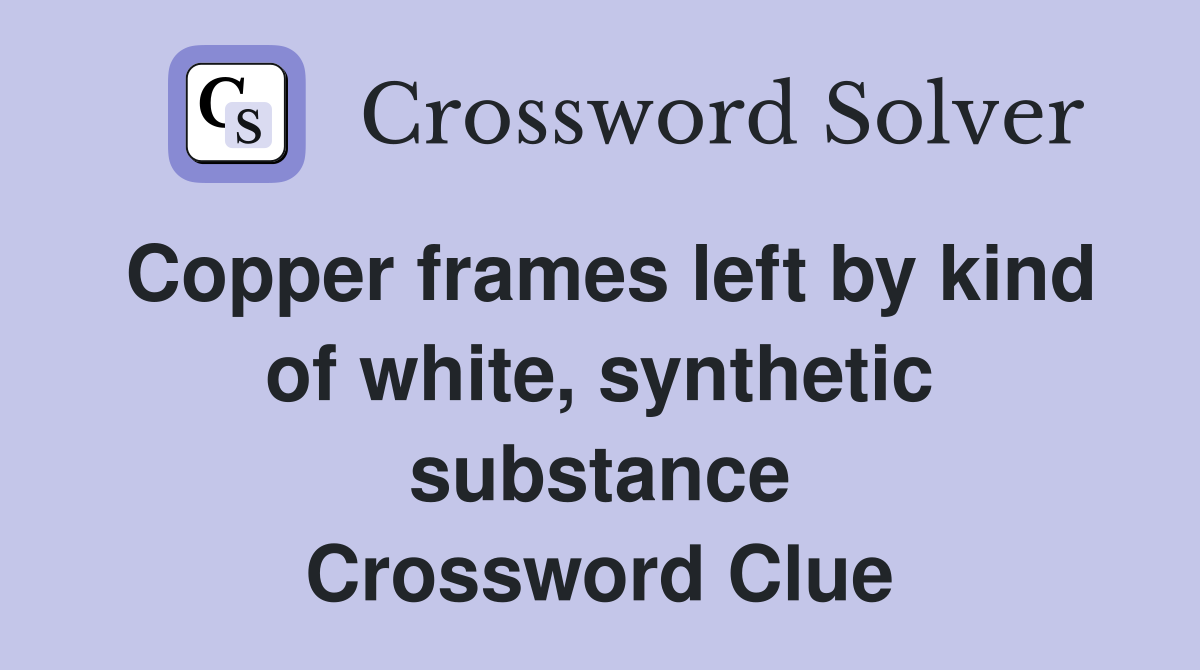 Copper frames left by kind of white, synthetic substance Crossword Clue