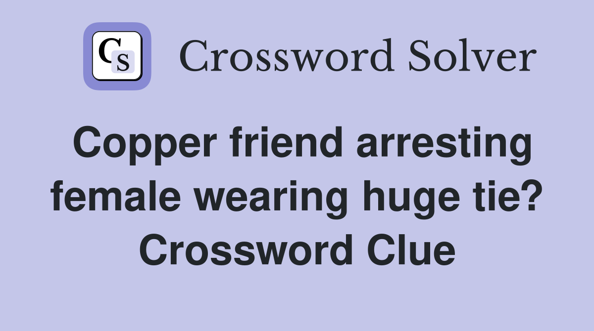 Copper friend arresting female wearing huge tie? Crossword Clue